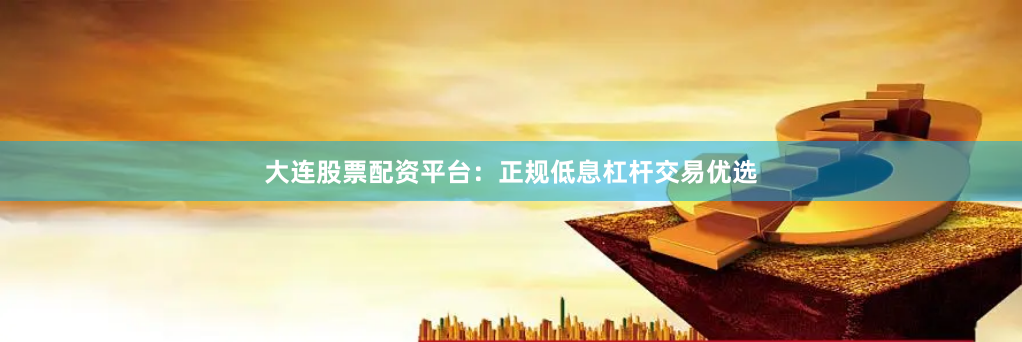 大连股票配资平台：正规低息杠杆交易优选