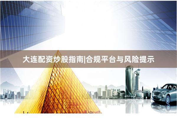 大连配资炒股指南|合规平台与风险提示