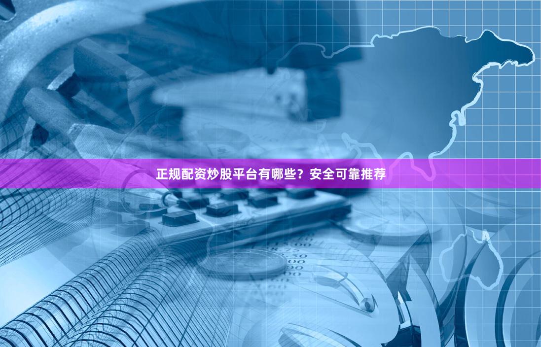 正规配资炒股平台有哪些？安全可靠推荐