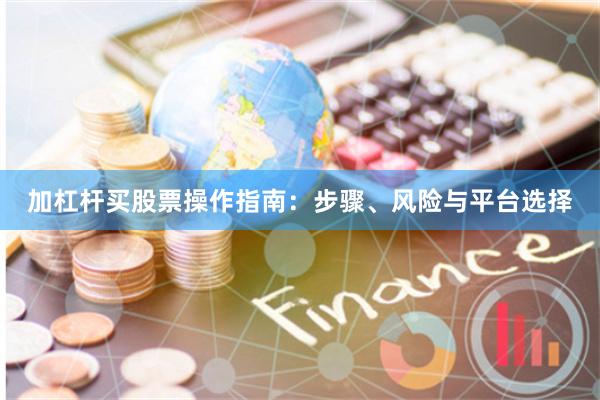 加杠杆买股票操作指南：步骤、风险与平台选择