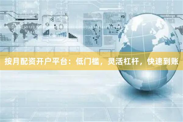 按月配资开户平台：低门槛，灵活杠杆，快速到账