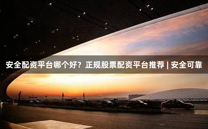 安全配资平台哪个好？正规股票配资平台推荐 | 安全可靠