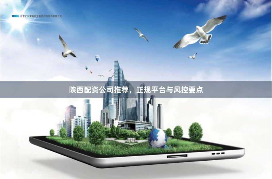 陕西配资公司推荐，正规平台与风控要点